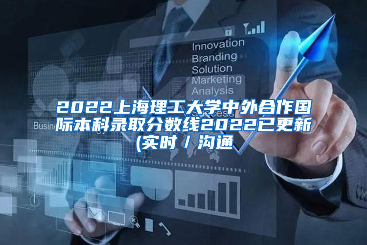 2022上海理工大学中外合作国际本科录取分数线2022已更新(实时／沟通