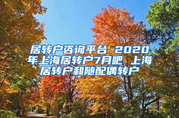 居转户咨询平台 2020年上海居转户7月吧 上海居转户和随配偶转户