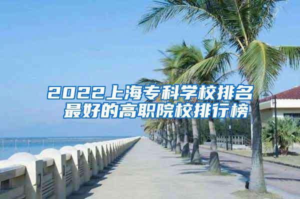 2022上海专科学校排名 最好的高职院校排行榜