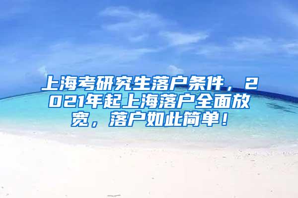 上海考研究生落户条件，2021年起上海落户全面放宽，落户如此简单！