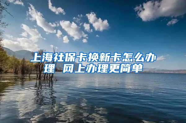 上海社保卡换新卡怎么办理 网上办理更简单