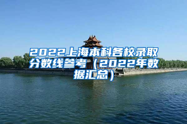 2022上海本科各校录取分数线参考（2022年数据汇总）