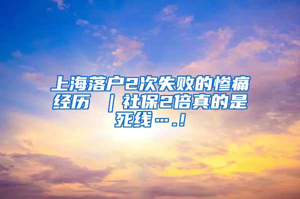 上海落户2次失败的惨痛经历 ｜社保2倍真的是死线….！