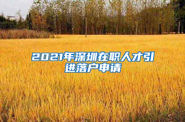 2021年深圳在职人才引进落户申请