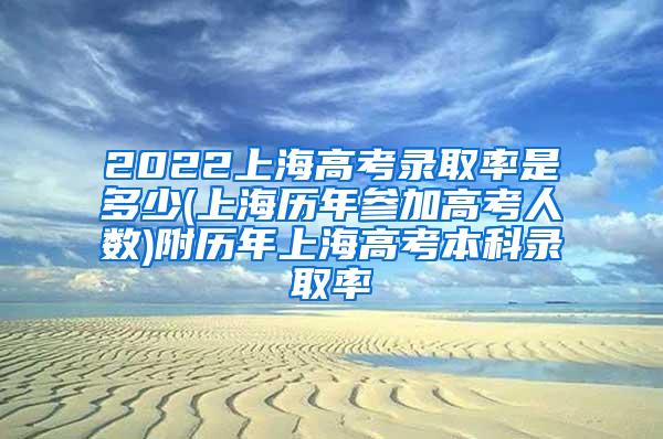 2022上海高考录取率是多少(上海历年参加高考人数)附历年上海高考本科录取率