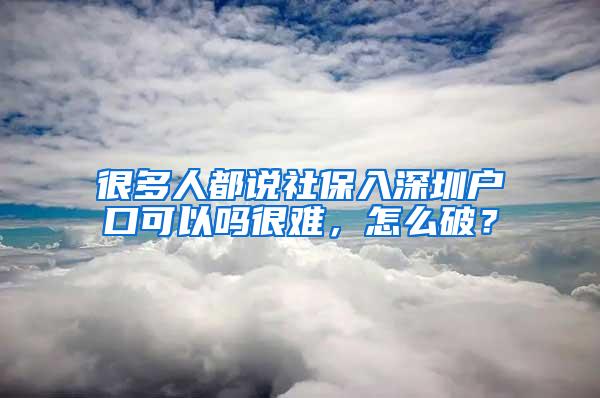 很多人都说社保入深圳户口可以吗很难，怎么破？