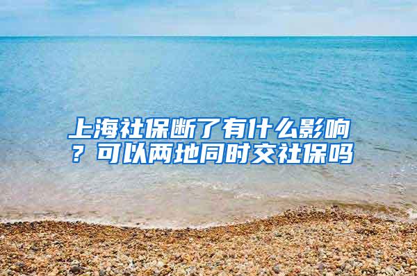 上海社保断了有什么影响？可以两地同时交社保吗