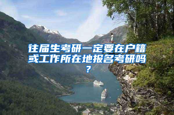 往届生考研一定要在户籍或工作所在地报名考研吗？