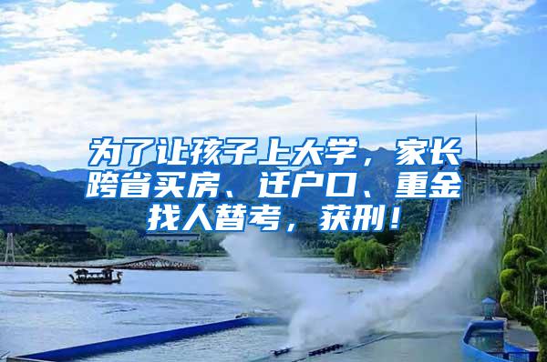 为了让孩子上大学，家长跨省买房、迁户口、重金找人替考，获刑！