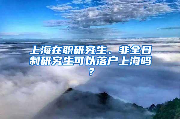 上海在职研究生、非全日制研究生可以落户上海吗？