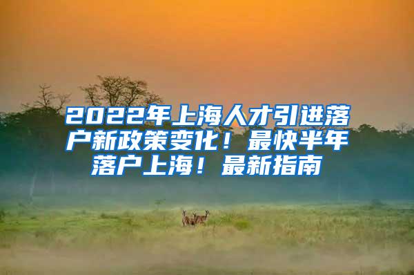 2022年上海人才引进落户新政策变化！最快半年落户上海！最新指南