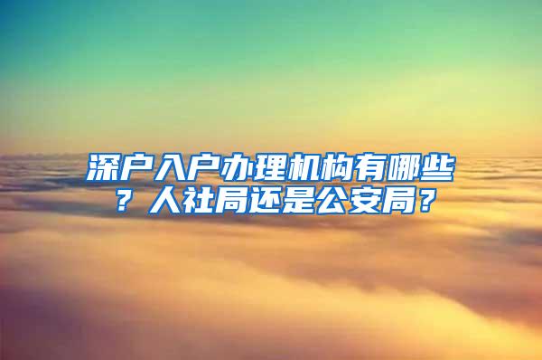 深户入户办理机构有哪些？人社局还是公安局？