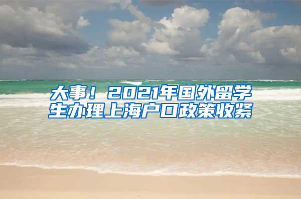 大事！2021年国外留学生办理上海户口政策收紧