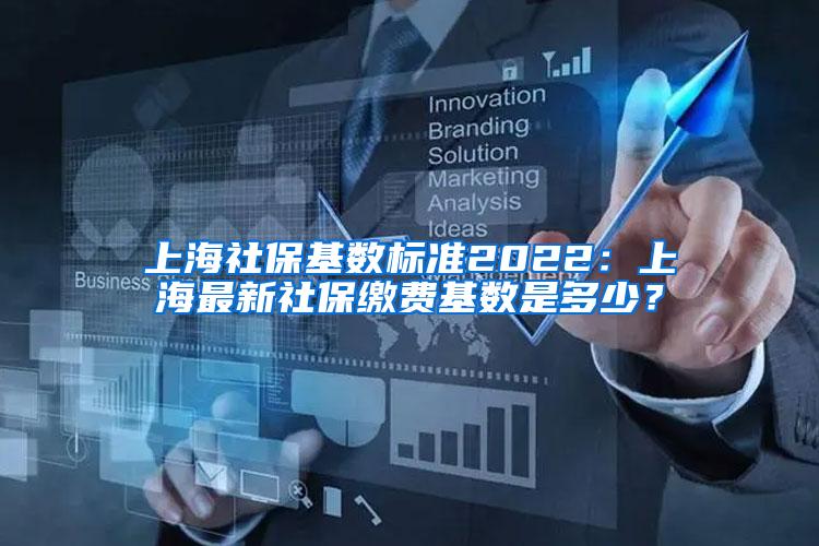 上海社保基数标准2022：上海最新社保缴费基数是多少？