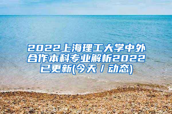 2022上海理工大学中外合作本科专业解析2022已更新(今天／动态)