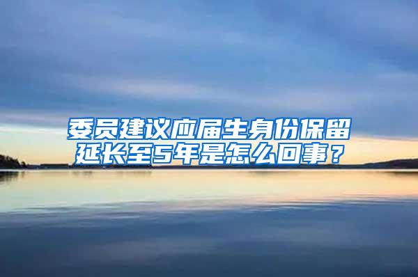 委员建议应届生身份保留延长至5年是怎么回事？