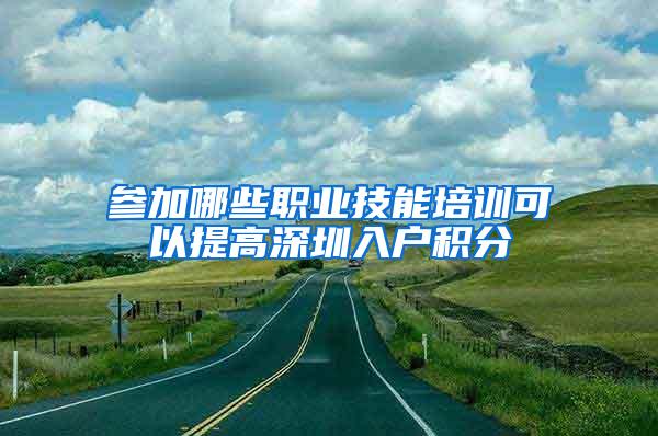 参加哪些职业技能培训可以提高深圳入户积分