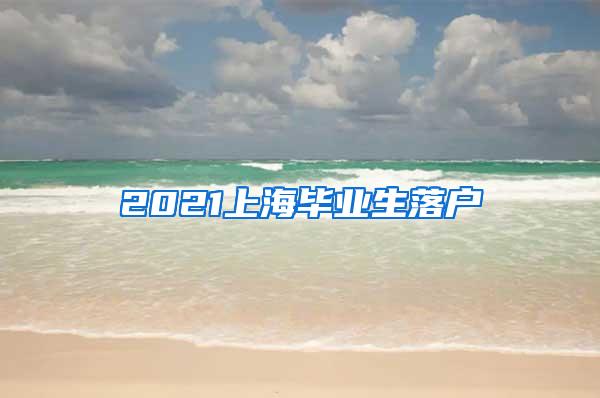 2021上海毕业生落户