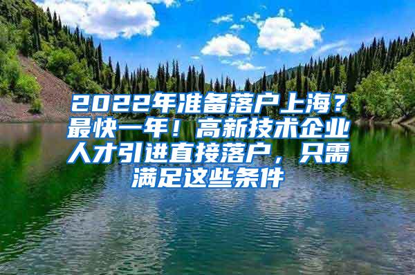 2022年准备落户上海？最快一年！高新技术企业人才引进直接落户，只需满足这些条件