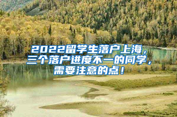 2022留学生落户上海，三个落户进度不一的同学，需要注意的点！