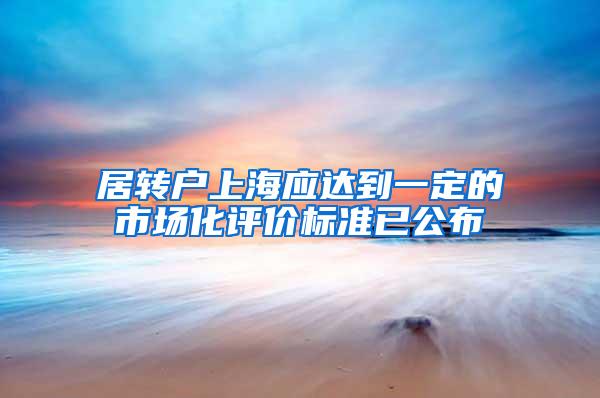 居转户上海应达到一定的市场化评价标准已公布