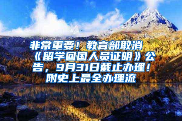 非常重要！教育部取消《留学回国人员证明》公告，9月31日截止办理！附史上最全办理流