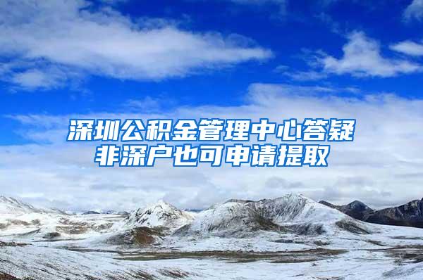 深圳公积金管理中心答疑非深户也可申请提取