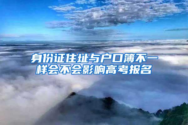 身份证住址与户口簿不一样会不会影响高考报名