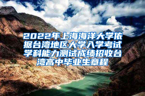 2022年上海海洋大学依据台湾地区大学入学考试学科能力测试成绩招收台湾高中毕业生章程