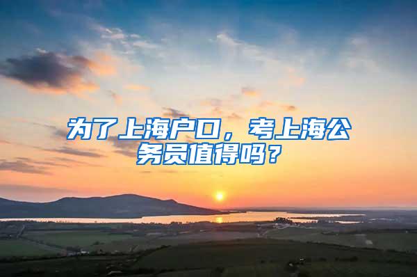 为了上海户口，考上海公务员值得吗？