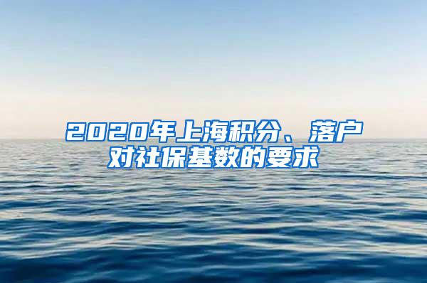 2020年上海积分、落户对社保基数的要求
