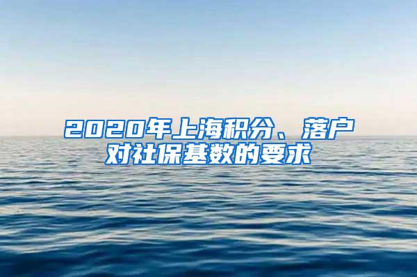 2020年上海积分、落户对社保基数的要求
