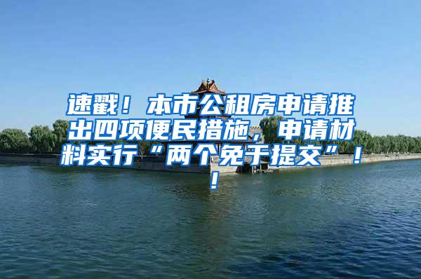 速戳！本市公租房申请推出四项便民措施，申请材料实行“两个免于提交”！！