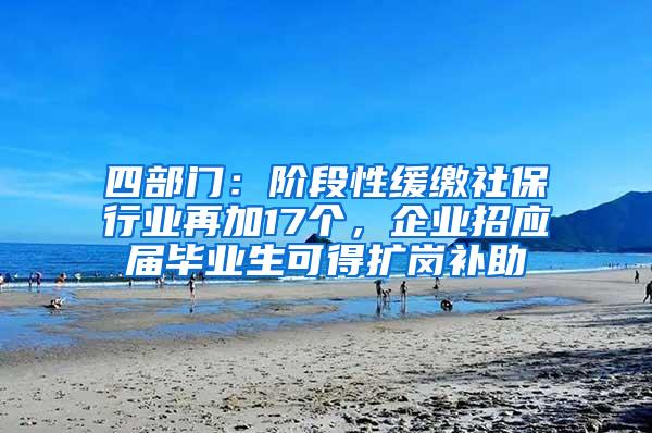 四部门：阶段性缓缴社保行业再加17个，企业招应届毕业生可得扩岗补助