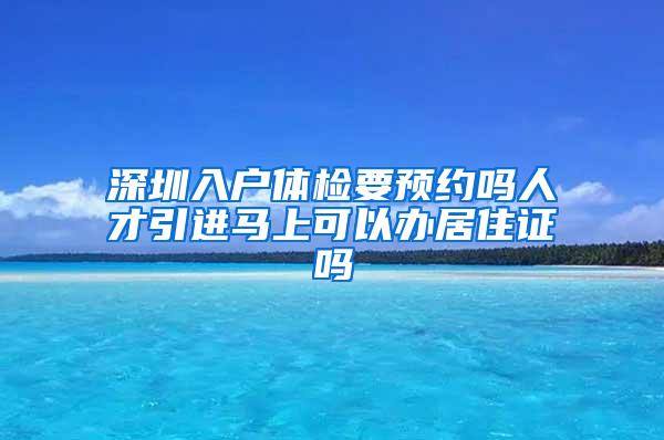 深圳入户体检要预约吗人才引进马上可以办居住证吗