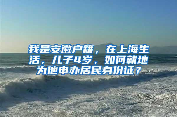 我是安徽户籍，在上海生活，儿子4岁，如何就地为他申办居民身份证？