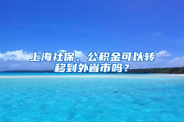 上海社保、公积金可以转移到外省市吗？