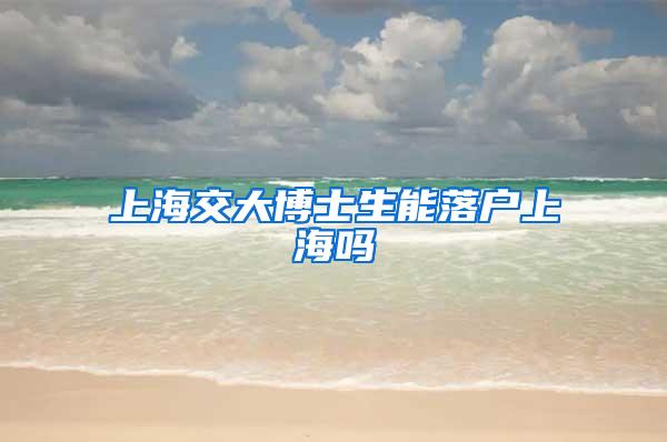 上海交大博士生能落户上海吗