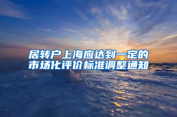 居转户上海应达到一定的市场化评价标准调整通知