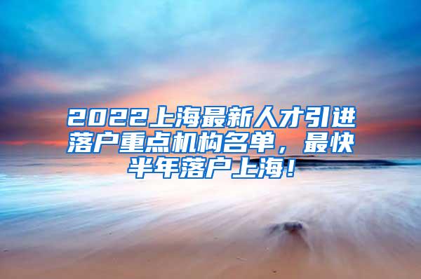 2022上海最新人才引进落户重点机构名单，最快半年落户上海！