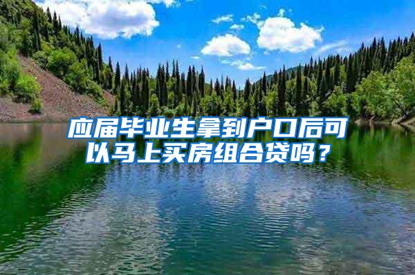 应届毕业生拿到户口后可以马上买房组合贷吗？