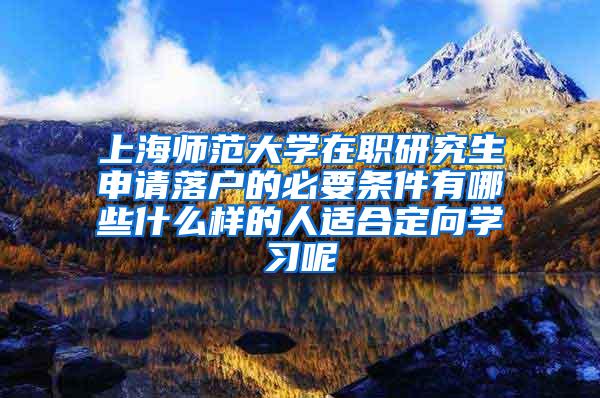上海师范大学在职研究生申请落户的必要条件有哪些什么样的人适合定向学习呢