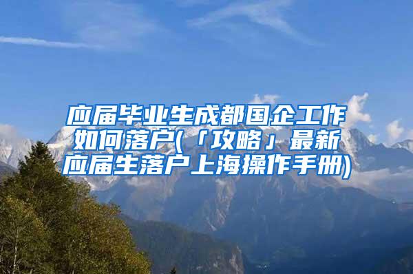 应届毕业生成都国企工作如何落户(「攻略」最新应届生落户上海操作手册)