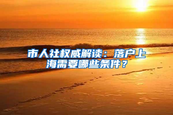 市人社权威解读：落户上海需要哪些条件？