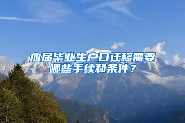 应届毕业生户口迁移需要哪些手续和条件？