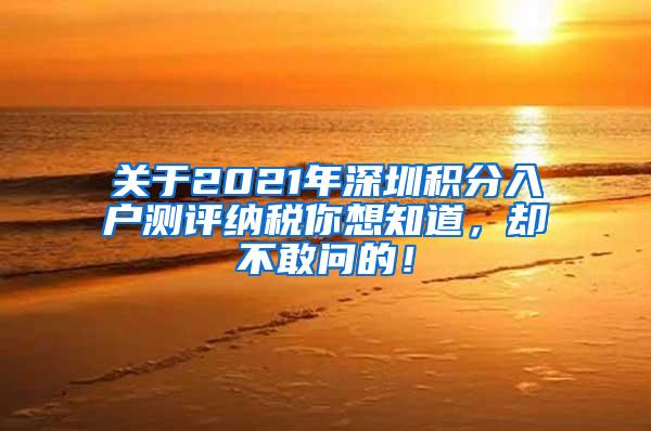 关于2021年深圳积分入户测评纳税你想知道，却不敢问的！