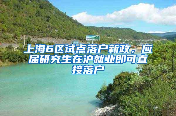 上海6区试点落户新政，应届研究生在沪就业即可直接落户