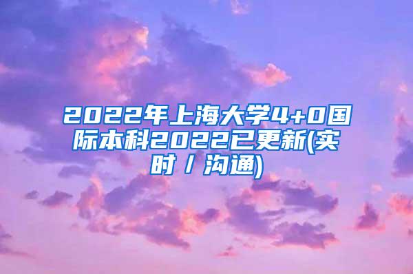 2022年上海大学4+0国际本科2022已更新(实时／沟通)