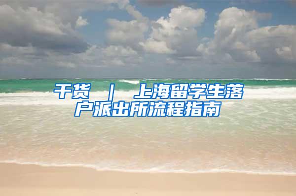 干货 ｜ 上海留学生落户派出所流程指南
