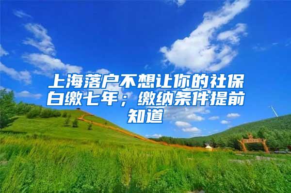 上海落户不想让你的社保白缴七年；缴纳条件提前知道